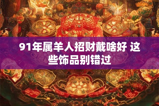 91年属羊人招财戴啥好 这些饰品别错过