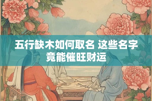 五行缺木如何取名 这些名字竟能催旺财运