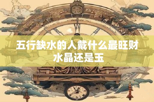 五行缺水的人戴什么最旺财 水晶还是玉