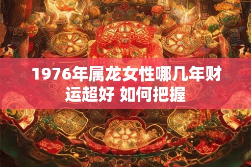 1976年属龙女性哪几年财运超好 如何把握