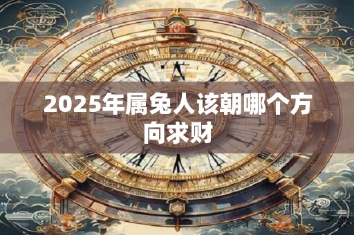 2025年属兔人该朝哪个方向求财