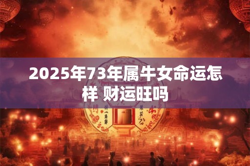 2025年73年属牛女命运怎样 财运旺吗