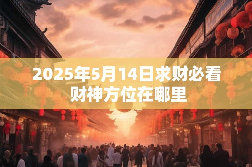 2025年5月14日求财必看 财神方位在哪里