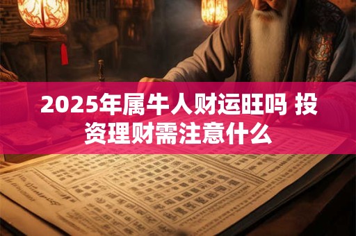 2025年属牛人财运旺吗 投资理财需注意什么