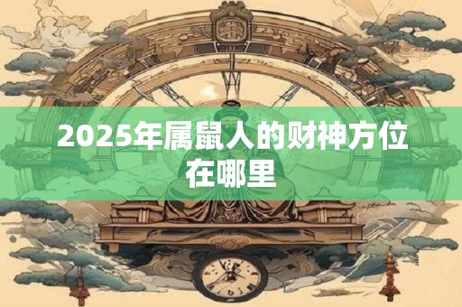 2025年属鼠人的财神方位在哪里