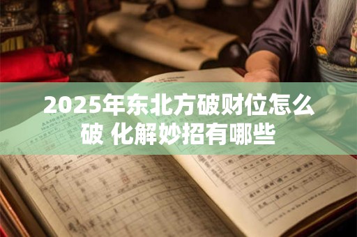 2025年东北方破财位怎么破 化解妙招有哪些