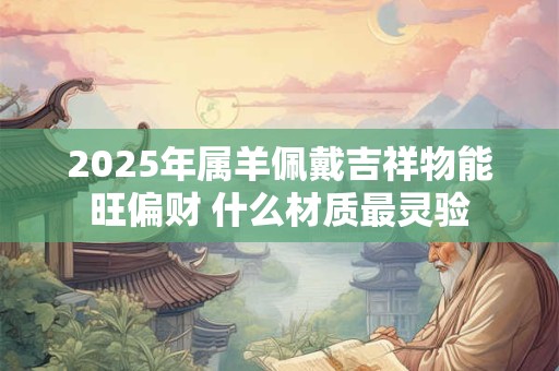 2025年属羊佩戴吉祥物能旺偏财 什么材质最灵验