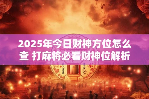 2025年今日财神方位怎么查 打麻将必看财神位解析