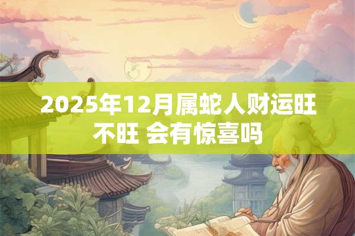 2025年12月属蛇人财运旺不旺 会有惊喜吗