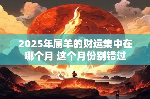 2025年属羊的财运集中在哪个月 这个月份别错过