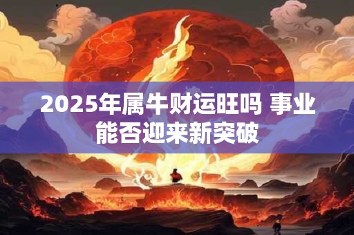 2025年属牛财运旺吗 事业能否迎来新突破 2025年属牛财运旺吗 事业能否迎来新突破