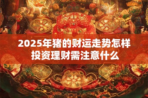 2025年猪的财运走势怎样 投资理财需注意什么