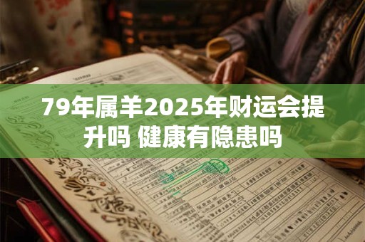 79年属羊2025年财运会提升吗 健康有隐患吗