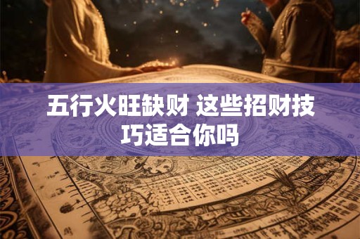 五行火旺缺财 这些招财技巧适合你吗