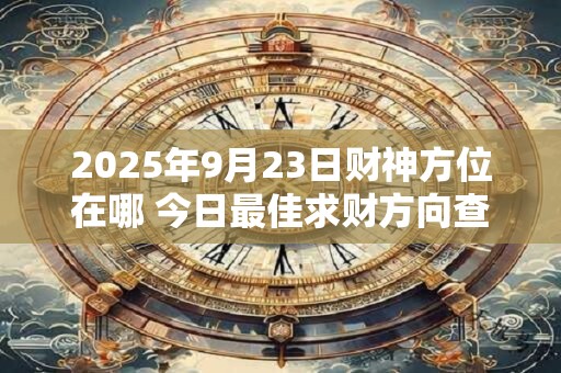 2025年9月23日财神方位在哪 今日最佳求财方向查询