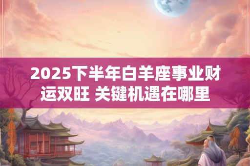 2025下半年白羊座事业财运双旺 关键机遇在哪里