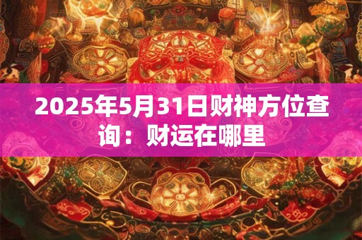 2025年5月31日财神方位查询：财运在哪里