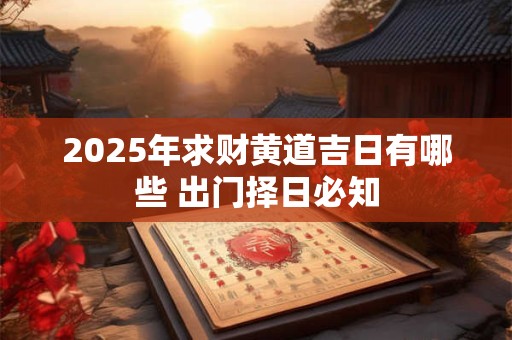 2025年求财黄道吉日有哪些 出门择日必知
