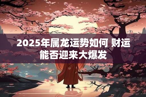 2025年属龙运势如何 财运能否迎来大爆发