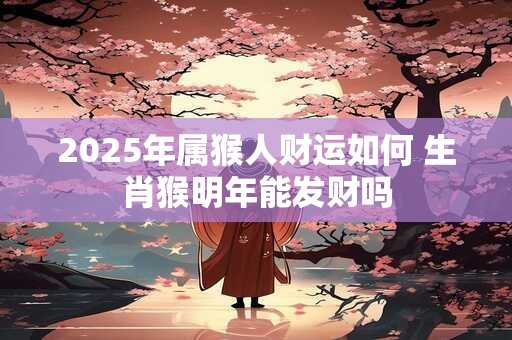 2025年属猴人财运如何 生肖猴明年能发财吗