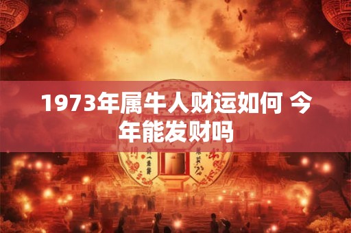 1973年属牛人财运如何 今年能发财吗