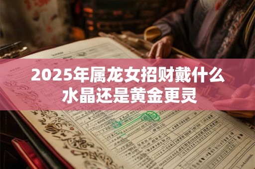2025年属龙女招财戴什么 水晶还是黄金更灵