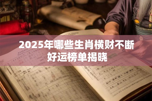 2025年哪些生肖横财不断 好运榜单揭晓