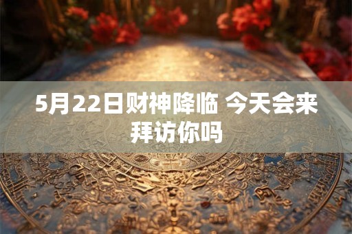 5月22日财神降临 今天会来拜访你吗