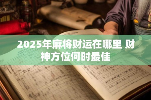 2025年麻将财运在哪里 财神方位何时最佳