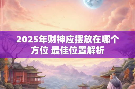 2025年财神应摆放在哪个方位 最佳位置解析
