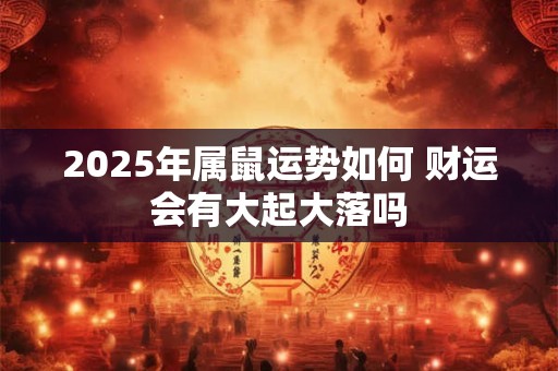 2025年属鼠运势如何 财运会有大起大落吗