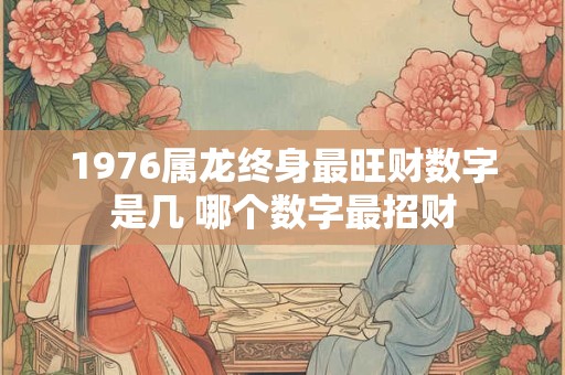 1976属龙终身最旺财数字是几 哪个数字最招财