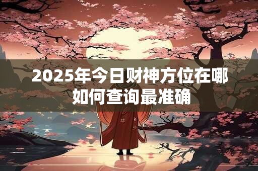2025年每日财神方位变动吗 最新查询表告诉你