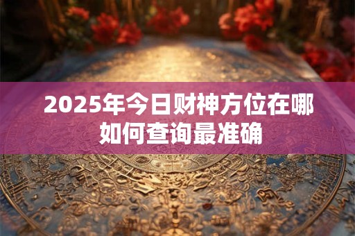 2025年今日财神方位在哪 如何查询最准确