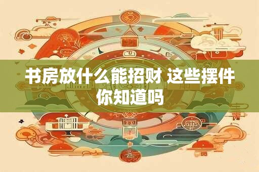 书房放什么能招财 这些摆件你知道吗