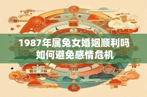 1987年属兔女婚姻顺利吗 如何避免感情危机