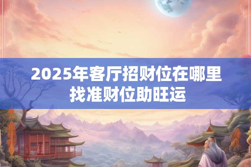 2025年客厅招财位在哪里 找准财位助旺运