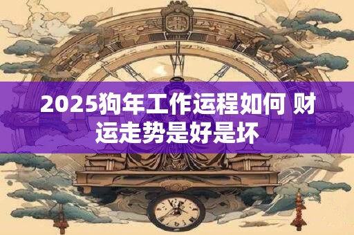 2025狗年工作运程如何 财运走势是好是坏
