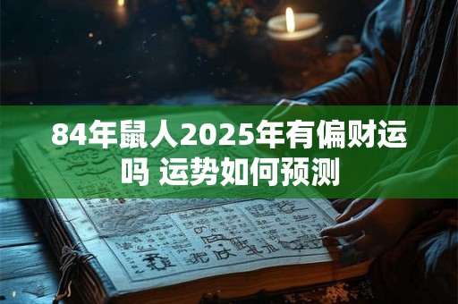 84年鼠人2025年有偏财运吗 运势如何预测