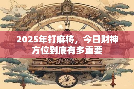 2025年打麻将，今日财神方位到底有多重要