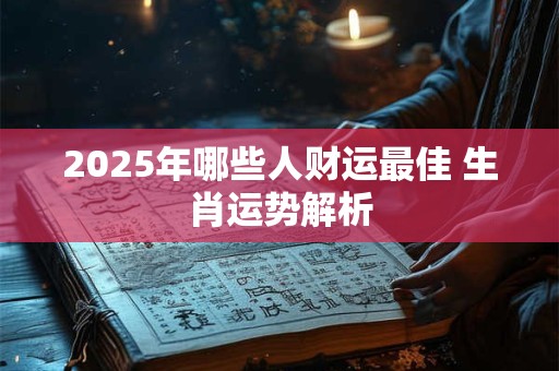 2025年哪些人财运最佳 生肖运势解析