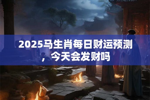 2025马生肖每日财运预测，今天会发财吗