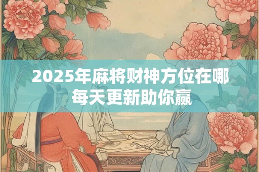2025年麻将财神方位在哪 每天更新助你赢