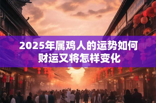 2025年属鸡人的运势如何 财运又将怎样变化