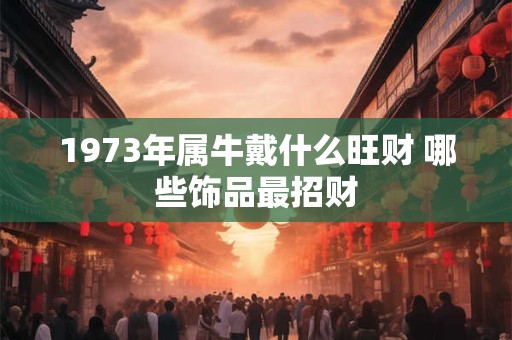 1973年属牛戴什么旺财 哪些饰品最招财