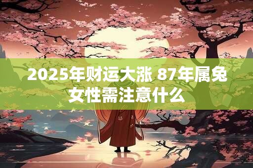 2025年财运大涨 87年属兔女性需注意什么