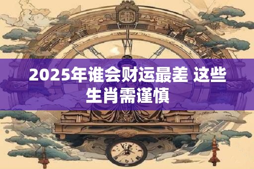 2025年谁会财运最差 这些生肖需谨慎