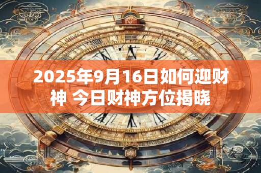 2025年9月16日如何迎财神 今日财神方位揭晓