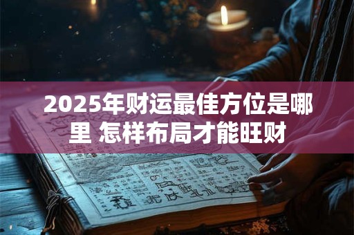 2025年财运最佳方位是哪里 怎样布局才能旺财