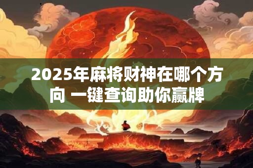 2025最新麻将财神方位更新 今日最佳位置是哪